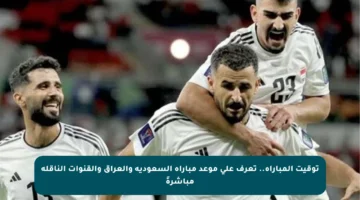 توقيت المباراة.. تعرف على موعد مباراة السعودية والعراق والقنوات الناقلة مباشرةً